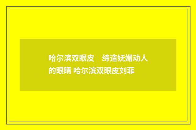 哈尔滨双眼皮　缔造妩媚动人的眼睛 哈尔滨双眼皮刘菲