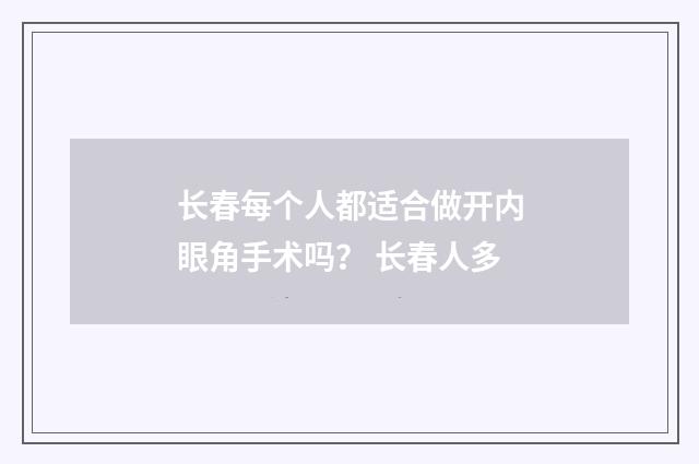 长春每个人都适合做开内眼角手术吗？ 长春人多