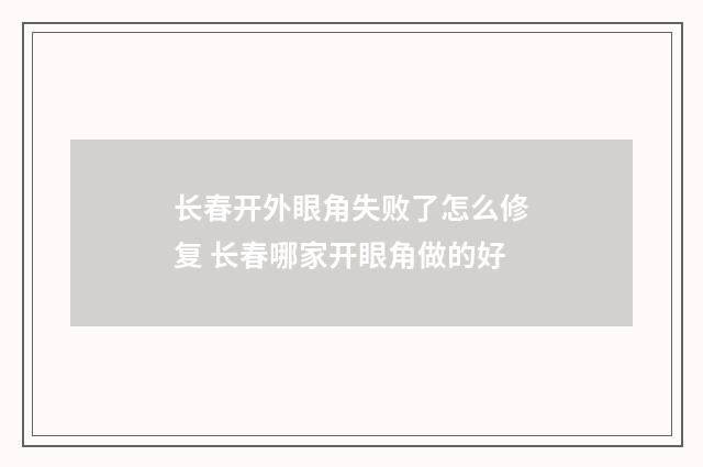 长春开外眼角失败了怎么修复 长春哪家开眼角做的好