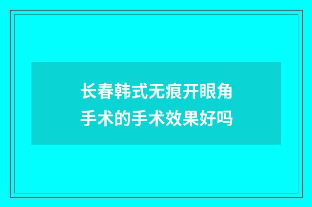 长春韩式无痕开眼角手术的手术效果好吗