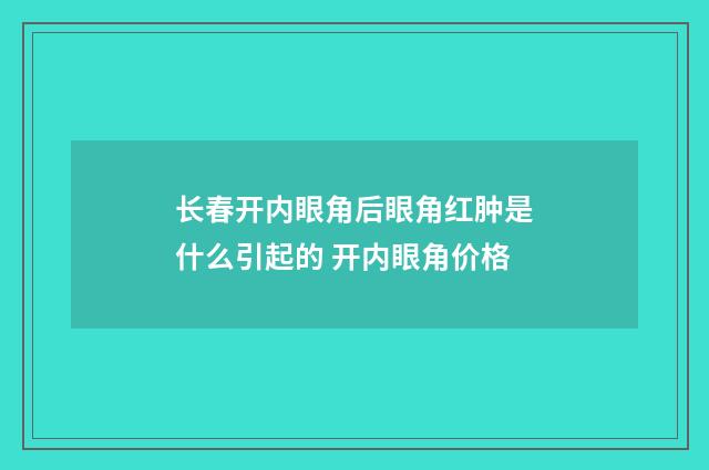 长春开内眼角后眼角红肿是什么引起的 开内眼角价格