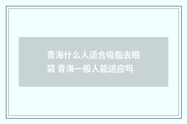 青海什么人适合吸脂去眼袋 青海一般人能适应吗