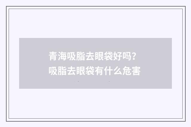 青海吸脂去眼袋好吗？ 吸脂去眼袋有什么危害