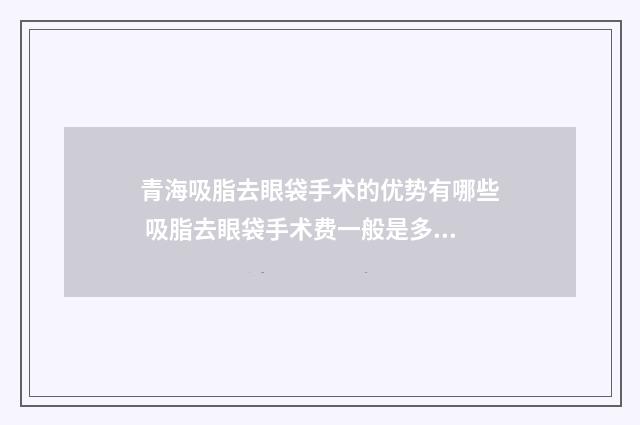 青海吸脂去眼袋手术的优势有哪些 吸脂去眼袋手术费一般是多少