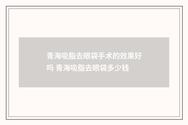 青海吸脂去眼袋手术的效果好吗 青海吸脂去眼袋多少钱
