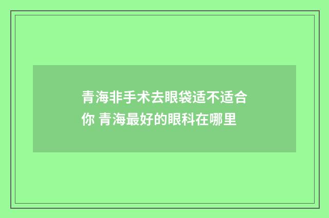 青海非手术去眼袋适不适合你 青海最好的眼科在哪里