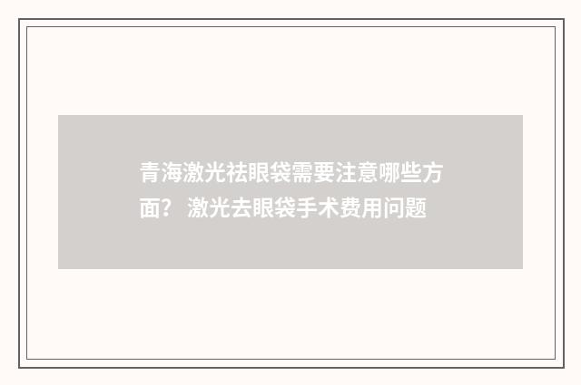 青海激光祛眼袋需要注意哪些方面？ 激光去眼袋手术费用问题