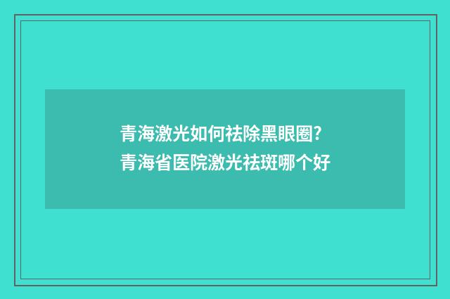 青海激光如何祛除黑眼圈? 青海省医院激光祛斑哪个好