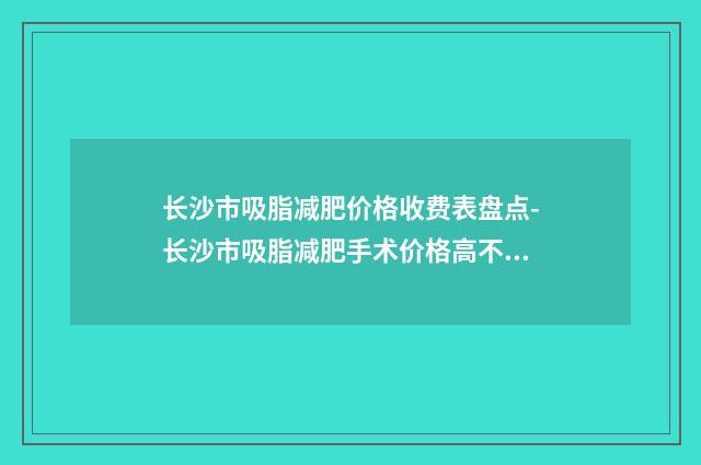 长沙市吸脂减肥价格收费表盘点-长沙市吸脂减肥手术价格高不高