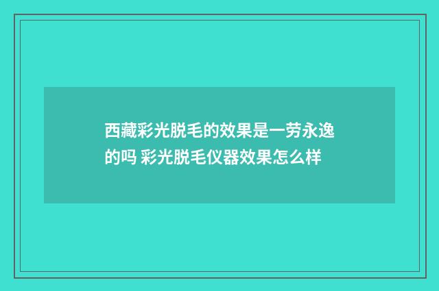 西藏彩光脱毛的效果是一劳永逸的吗 彩光脱毛仪器效果怎么样