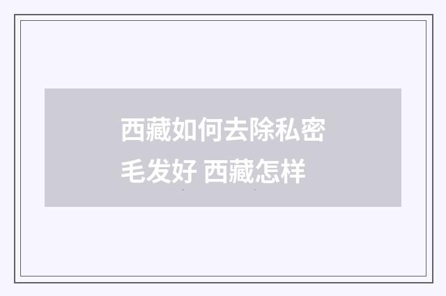 西藏如何去除私密毛发好 西藏怎样