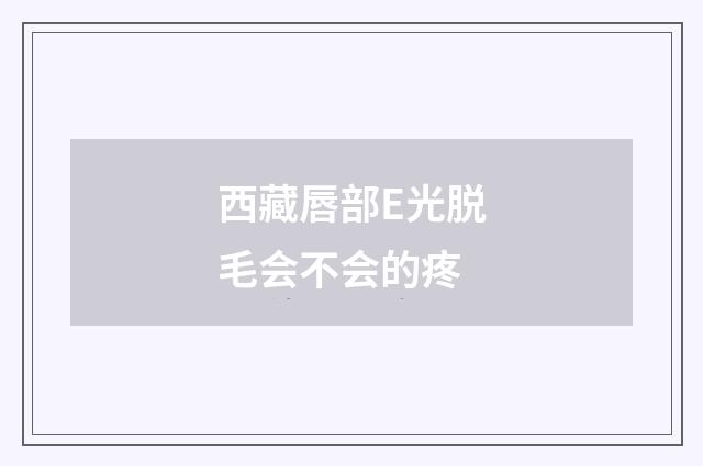 西藏唇部E光脱毛会不会的疼