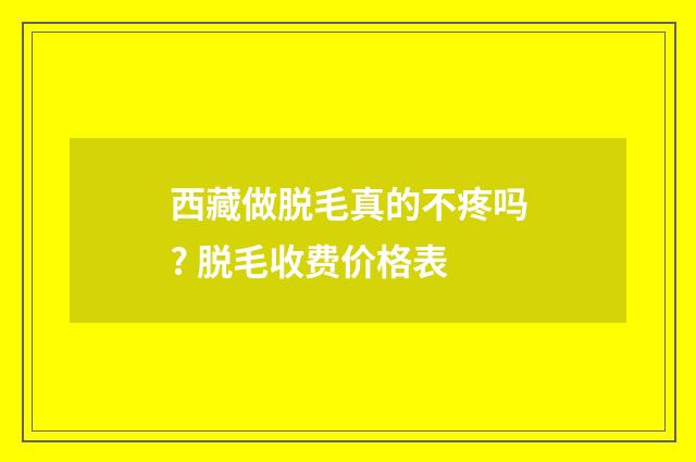 西藏做脱毛真的不疼吗? 脱毛收费价格表