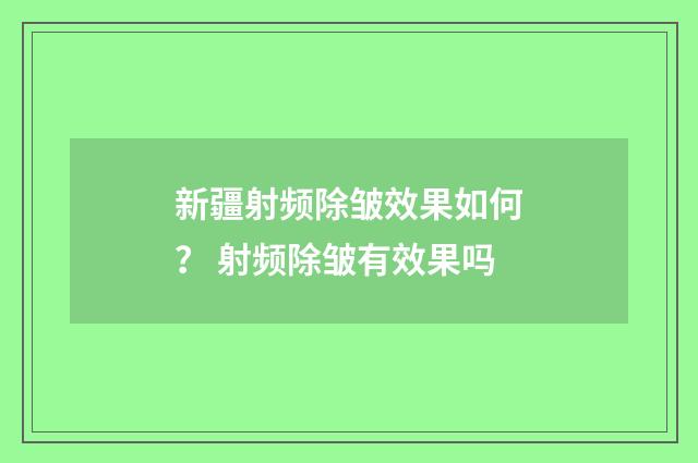 新疆射频除皱效果如何？ 射频除皱有效果吗