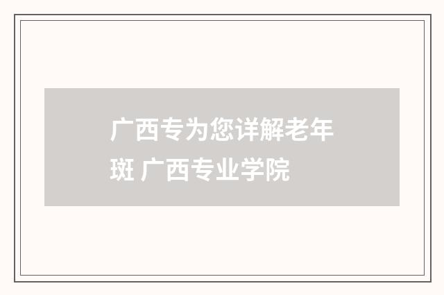 广西专为您详解老年斑 广西专业学院