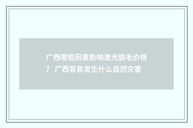 广西哪些因素影响激光脱毛价格？ 广西容易发生什么自然灾害
