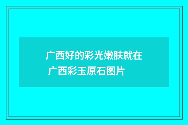 广西好的彩光嫩肤就在 广西彩玉原石图片