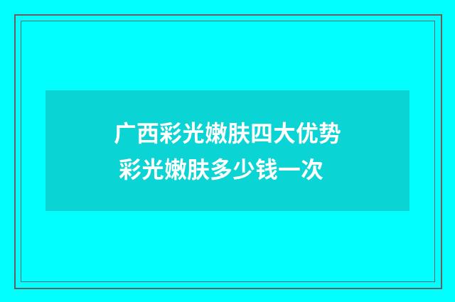 广西彩光嫩肤四大优势 彩光嫩肤多少钱一次