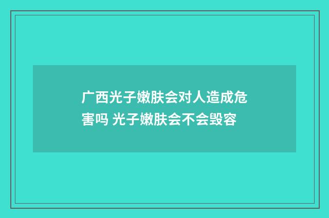 广西光子嫩肤会对人造成危害吗 光子嫩肤会不会毁容
