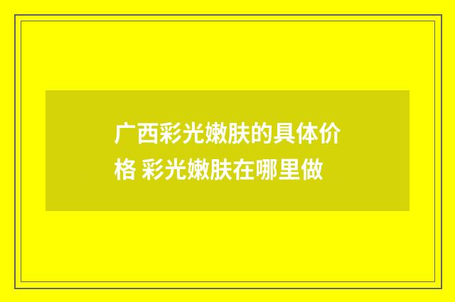 广西彩光嫩肤的具体价格 彩光嫩肤在哪里做