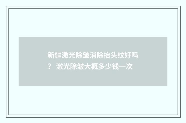 新疆激光除皱消除抬头纹好吗？ 激光除皱大概多少钱一次