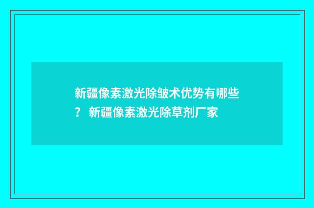 新疆像素激光除皱术优势有哪些？ 新疆像素激光除草剂厂家