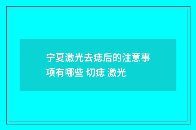 宁夏激光去痣后的注意事项有哪些 切痣 激光