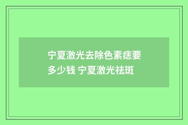 宁夏激光去除色素痣要多少钱 宁夏激光祛斑