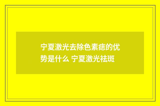 宁夏激光去除色素痣的优势是什么 宁夏激光祛斑