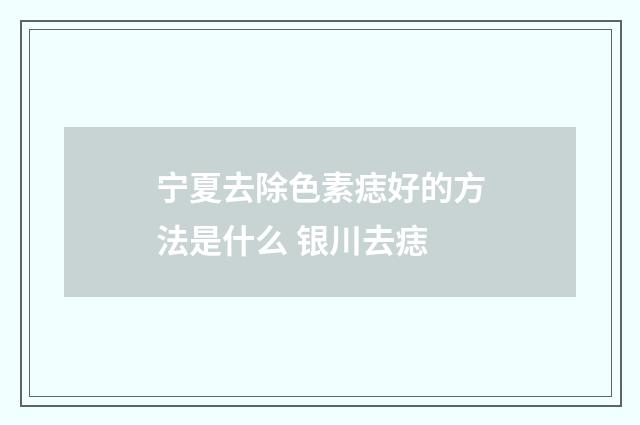 宁夏去除色素痣好的方法是什么 银川去痣