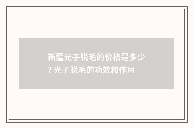 新疆光子脱毛的价格是多少? 光子脱毛的功效和作用