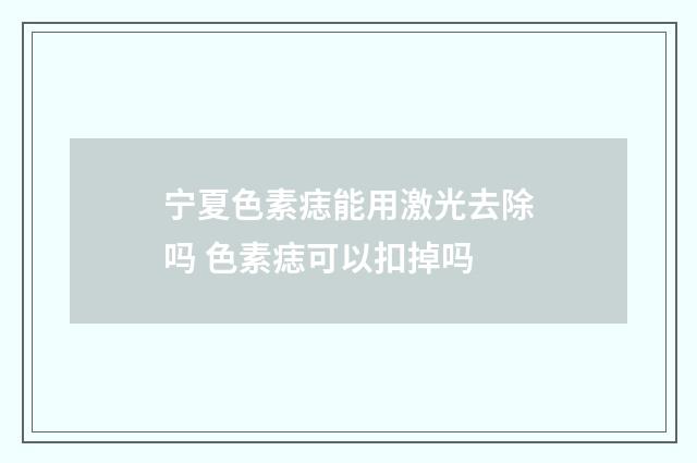 宁夏色素痣能用激光去除吗 色素痣可以扣掉吗