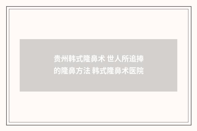 贵州韩式隆鼻术 世人所追捧的隆鼻方法 韩式隆鼻术医院