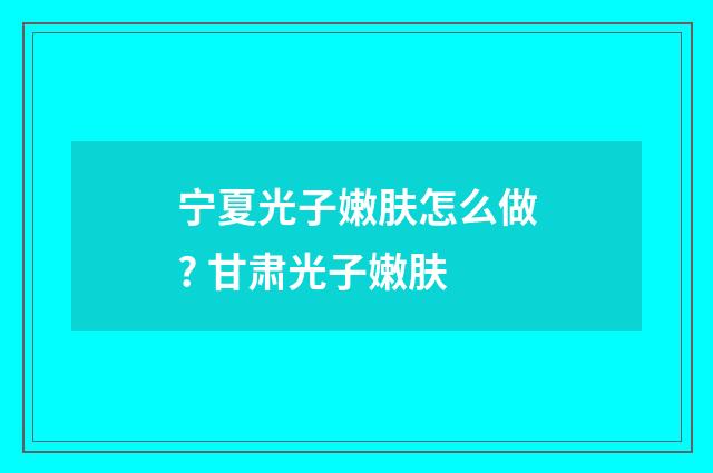 宁夏光子嫩肤怎么做? 甘肃光子嫩肤
