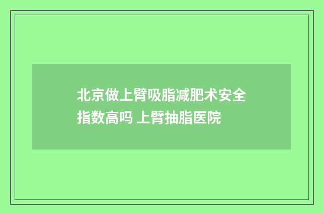 北京做上臂吸脂减肥术安全指数高吗 上臂抽脂医院