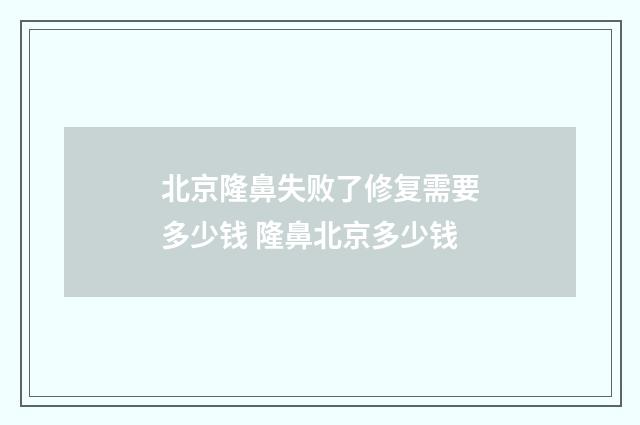 北京隆鼻失败了修复需要多少钱 隆鼻北京多少钱
