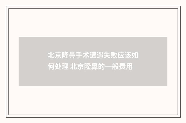 北京隆鼻手术遭遇失败应该如何处理 北京隆鼻的一般费用