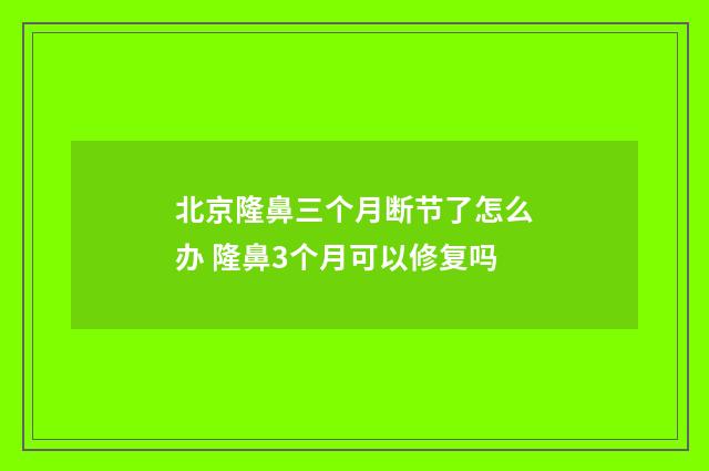 北京隆鼻三个月断节了怎么办 隆鼻3个月可以修复吗