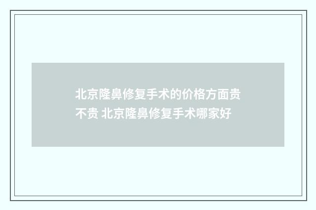 北京隆鼻修复手术的价格方面贵不贵 北京隆鼻修复手术哪家好