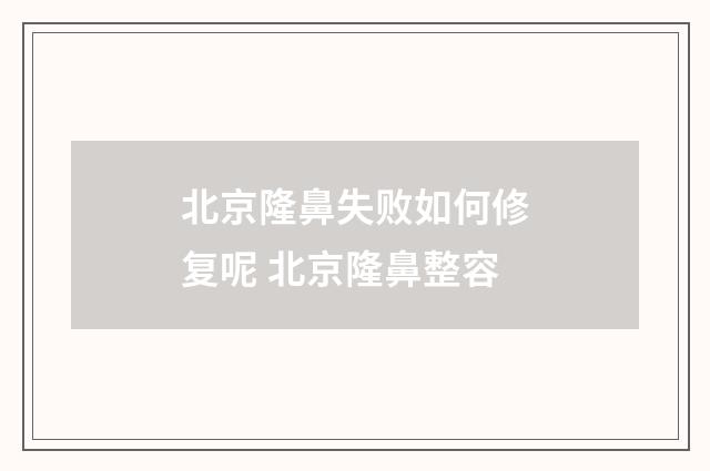 北京隆鼻失败如何修复呢 北京隆鼻整容