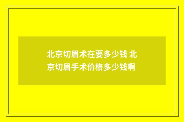 北京切眉术在要多少钱 北京切眉手术价格多少钱啊