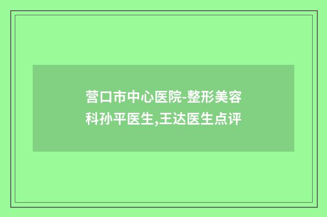 营口市中心医院-整形美容科孙平医生,王达医生点评