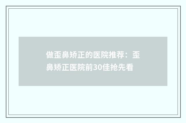 做歪鼻矫正的医院推荐：歪鼻矫正医院前30佳抢先看