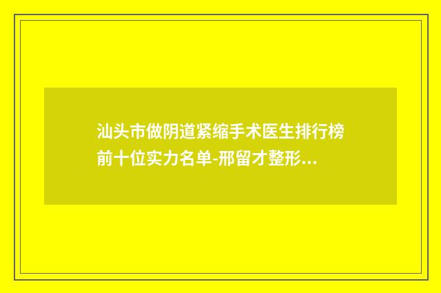 汕头市做阴道紧缩手术医生排行榜前十位实力名单-邢留才整形医生锁定前三甲