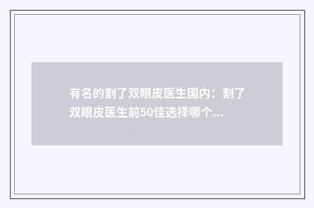 有名的割了双眼皮医生国内:割了双眼皮医生前50佳选择哪个好