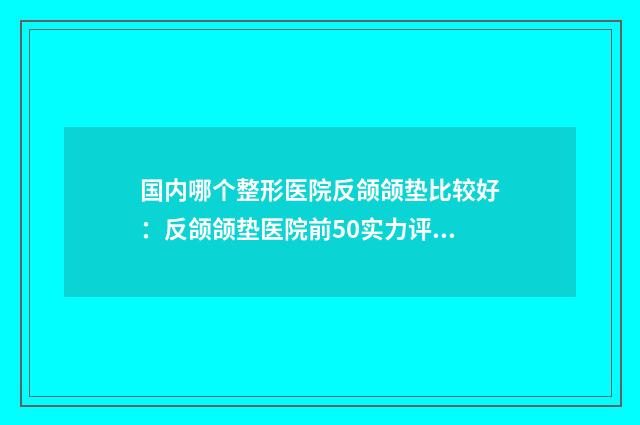 国内哪个整形医院反颌颌垫比较好：反颌颌垫医院前50实力评出