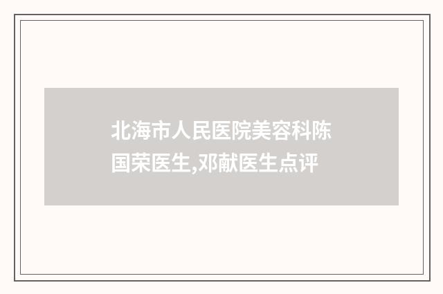 北海市人民医院美容科陈国荣医生,邓献医生点评