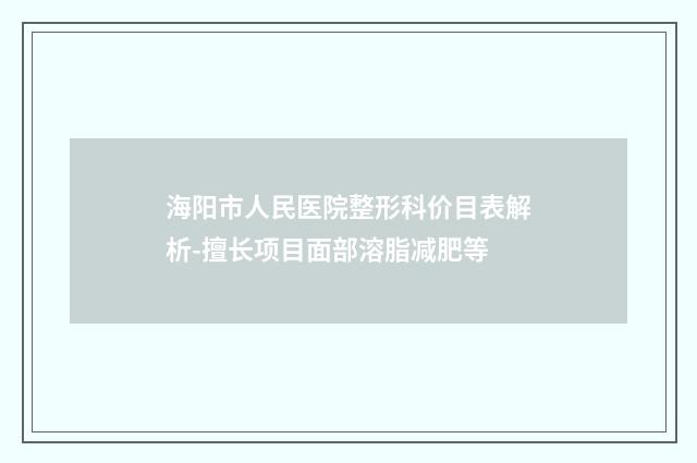 海阳市人民医院整形科价目表解析-擅长项目面部溶脂减肥等