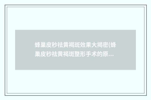 蜂巢皮秒祛黄褐斑效果大揭密(蜂巢皮秒祛黄褐斑整形手术的原理及效果)