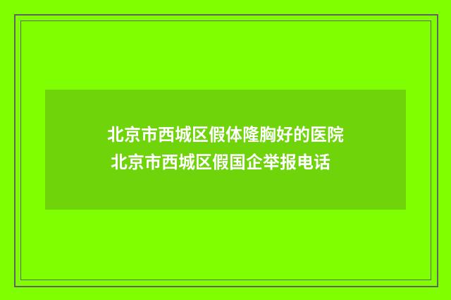 北京市西城区假体隆胸好的医院 北京市西城区假国企举报电话